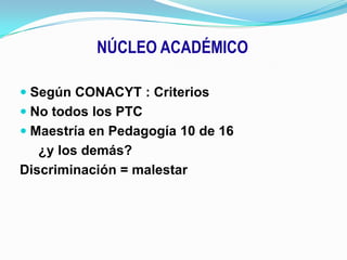 NÚCLEO ACADÉMICOSegún CONACYT : CriteriosNo todos los PTCMaestría en Pedagogía 10 de 16     ¿y los demás?Discriminación = malestar