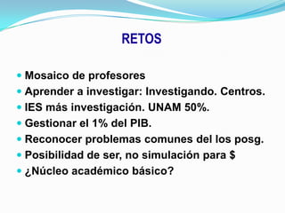 RETOSMosaico de profesoresAprender a investigar: Investigando. Centros.IES más investigación. UNAM 50%.Gestionar el 1% del PIB.Reconocer problemas comunes del los posg.Posibilidad de ser, no simulación para $¿Núcleo académico básico?