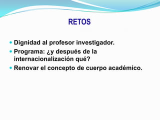 RETOSDignidad al profesor investigador.Programa: ¿y después de la internacionalización qué?Renovar el concepto de cuerpo académico.