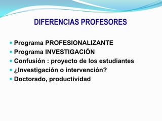DIFERENCIAS PROFESORESPrograma PROFESIONALIZANTEPrograma INVESTIGACIÓNConfusión : proyecto de los estudiantes¿Investigación o intervención?Doctorado, productividad