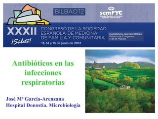 Antibióticos en las
     infecciones
    respiratorias
José Mª García-Arenzana
Hospital Donostia. Microbiología
 