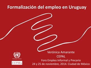 Formalización del empleo en Uruguay 
Verónica Amarante 
CEPAL 
Foro Empleo Informal y Precario 
24 y 25 de noviembre, 2014. Ciudad de México 
 