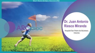 Mesa 4. Nuevos abordajes y futuro de la EPOC
Dr. Juan Antonio
Riesco Miranda
Hospital San Pedro de Alcántara.
Cáceres
 