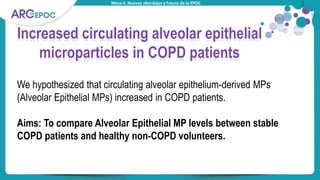 Mesa 4. Nuevos abordajes y futuro de la EPOC
Titular tabla
Increased circulating alveolar epithelial
microparticles in COPD patients
We hypothesized that circulating alveolar epithelium-derived MPs
(Alveolar Epithelial MPs) increased in COPD patients.
Aims: To compare Alveolar Epithelial MP levels between stable
COPD patients and healthy non-COPD volunteers.
 
