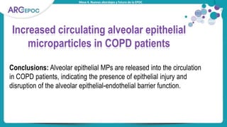 Mesa 4. Nuevos abordajes y futuro de la EPOC
Titular tabla
Increased circulating alveolar epithelial
microparticles in COPD patients
Conclusions: Alveolar epithelial MPs are released into the circulation
in COPD patients, indicating the presence of epithelial injury and
disruption of the alveolar epithelial-endothelial barrier function.
 