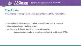 Conclusión
Tratamiento con mepolizumab en pacientes con EPOC y eosinofilia
- Reducción significativa en el nivel de eosinófilos en sangre y esputo.
- No relacionado con cambios clínicos.
- A diferencia de lo que sucede en el asma bronquial:
- Los eosinófilos quizás no contribuyan a la obstrucción en la EPOC.
 