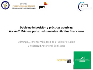 Doble no imposición y prácticas abusivas:
Acción 2. Primera parte: Instrumentos híbridos financieros
Domingo J. Jiménez-Valladolid de L’Hotellerie-Fallois
Universidad Autónoma de Madrid
 