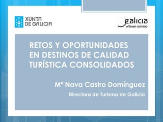 RETOS Y OPORTUNIDADES
EN DESTINOS DE CALIDAD
TURÍSTICA CONSOLIDADOS
Mª Nava Castro Domínguez
Directora de Turismo de Galicia

 