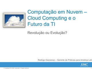 Computação em Nuvem – Cloud Computing e o Futuro da TI Revolução ou Evolução? Rodrigo Gazzaneo – Gerente de PráticasparaAmérica Latina 