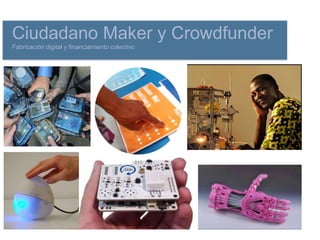 Ciudadano Maker y Crowdfunder
Fabricación digital y financiamiento colectivo
 