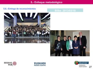 5.- Enfoque metodológico
5.6.- Entrega de reconocimientos

Bilbo 2013/03/18

27

 