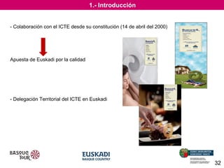 1.- Introducción
- Colaboración con el ICTE desde su constitución (14 de abril del 2000)

Apuesta de Euskadi por la calidad

- Delegación Territorial del ICTE en Euskadi

32

 