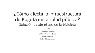 ¿Cómo afecta la infraestructura
de Bogotá en la salud pública?
Solución desde el uso de la bicicleta
Mesa 5
Laura Bustamante
William Germán Salas
Lucas Gnecco
Gabriel Casabianca
 