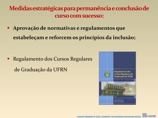 Medidasestratégicasparapermanênciaeconclusãode
cursocomsucesso:
 Aprovação de normativas e regulamentos que
estabeleçam e reforcem os princípios da inclusão;
 Regulamento dos Cursos Regulares
de Graduação da UFRN
 