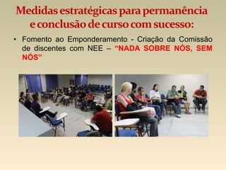 Medidasestratégicasparapermanência
econclusãodecursocomsucesso:
• Fomento ao Emponderamento - Criação da Comissão
de discentes com NEE – “NADA SOBRE NÓS, SEM
NÓS”
 