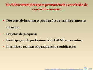 Medidasestratégicasparapermanênciaeconclusãode
cursocomsucesso:
• Desenvolvimento e produção de conhecimento
na área:
• Projetos de pesquisa;
• Participação de profissionais da CAENE em eventos;
• Incentivo a realizar pós-graduação e publicação;
 