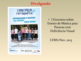Divulgando
• I Encontro sobre
Ensino de Música para
Pessoas com
Deficiência Visual
UFRN/Nov. 2013
 