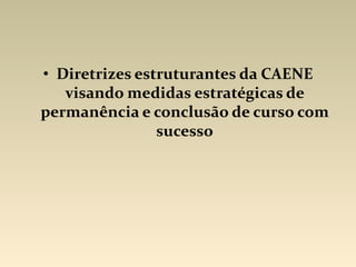 • Diretrizes estruturantes da CAENE
visando medidas estratégicas de
permanência e conclusão de curso com
sucesso
 
