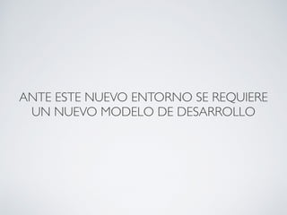 ANTE ESTE NUEVO ENTORNO SE REQUIERE 
UN NUEVO MODELO DE DESARROLLO 
 