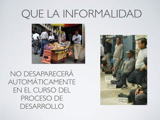 QUE LA INFORMALIDAD 
NO DESAPARECERÁ 
AUTOMÁTICAMENTE 
EN EL CURSO DEL 
PROCESO DE 
DESARROLLO 
 
