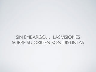 SIN EMBARGO… LAS VISIONES 
SOBRE SU ORIGEN SON DISTINTAS 
 