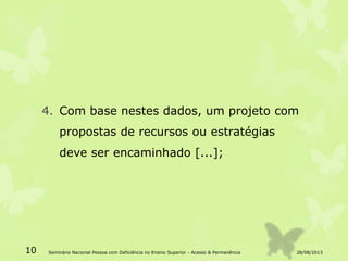 4. Com base nestes dados, um projeto com
propostas de recursos ou estratégias
deve ser encaminhado [...];
28/08/201310 Seminário Nacional Pessoa com Deficiência no Ensino Superior - Acesso & Permanência
 
