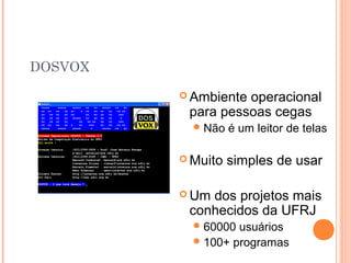 DOSVOX
 Ambiente operacional
para pessoas cegas
Não é um leitor de telas
 Muito simples de usar
 Um dos projetos mais
conhecidos da UFRJ
60000 usuários
100+ programas
 