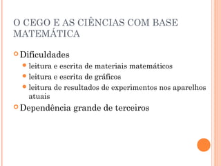 O CEGO E AS CIÊNCIAS COM BASE
MATEMÁTICA
 Dificuldades
leitura e escrita de materiais matemáticos
leitura e escrita de gráficos
leitura de resultados de experimentos nos aparelhos
atuais
 Dependência grande de terceiros
 