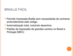 BRAILLE FÁCIL
 Permite impressão Braille sem necessidade de conhecer
profundamente este código.
 Automatização total, incluindo desenhos.
 Padrão de impressão de grandes centros no Brasil e
Portugal (MEC)
 