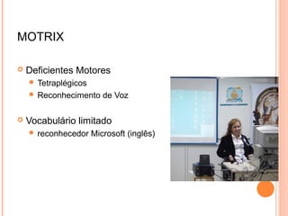 MOTRIX
 Deficientes Motores
 Tetraplégicos
 Reconhecimento de Voz
 Vocabulário limitado
 reconhecedor Microsoft (inglês)
 