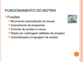 FUNCIONAMENTO DO MOTRIX
 Funções
Movimento automatizado do mouse
Acionamento de programas
Controle de janelas e menus
Ditado por soletragem (alfabeto de aviação)
Automatização (Linguagem de scripts)
 