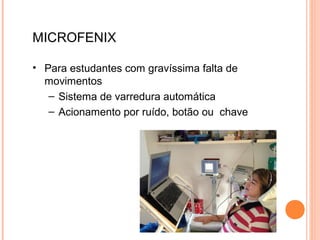 MICROFENIX
• Para estudantes com gravíssima falta de
movimentos
– Sistema de varredura automática
– Acionamento por ruído, botão ou chave
 