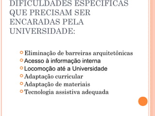  Eliminação de barreiras arquitetônicas
 Acesso à informação interna
 Locomoção até a Universidade
 Adaptação curricular
 Adaptação de materiais
 Tecnologia assistiva adequada
DIFICULDADES ESPECÍFICAS
QUE PRECISAM SER
ENCARADAS PELA
UNIVERSIDADE:
 