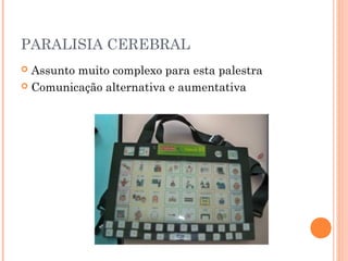 PARALISIA CEREBRAL
 Assunto muito complexo para esta palestra
 Comunicação alternativa e aumentativa
 