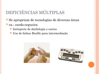 DEFICIÊNCIAS MÚLTIPLAS
 Se apropriam de tecnologias de diversas áreas
 ex.: surdo-cegueira
 Intérprete de datilologia e outros
 Uso de linhas Braille para intermediação
 