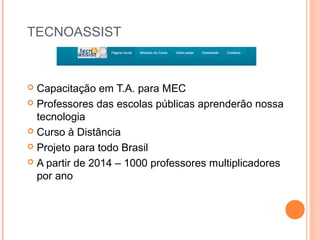 TECNOASSIST
 Capacitação em T.A. para MEC
 Professores das escolas públicas aprenderão nossa
tecnologia
 Curso à Distância
 Projeto para todo Brasil
 A partir de 2014 – 1000 professores multiplicadores
por ano
 