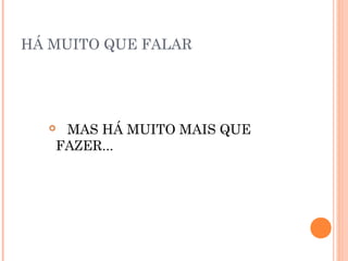 HÁ MUITO QUE FALAR
 MAS HÁ MUITO MAIS QUE
FAZER...
 