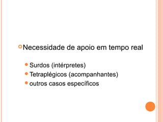 Necessidade de apoio em tempo real
Surdos (intérpretes)
Tetraplégicos (acompanhantes)
outros casos específicos
 