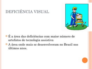 DEFICIÊNCIA VISUAL
 É a área das deficiências com maior número de
artefatos de tecnologia assistiva
 A área onde mais se desenvolveram no Brasil nos
últimos anos.
 