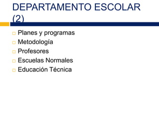 DEPARTAMENTO ESCOLAR
(2)
 Planes y programas
 Metodología
 Profesores
 Escuelas Normales
 Educación Técnica
 