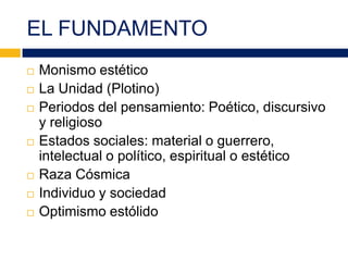 EL FUNDAMENTO
 Monismo estético
 La Unidad (Plotino)
 Periodos del pensamiento: Poético, discursivo
y religioso
 Estados sociales: material o guerrero,
intelectual o político, espiritual o estético
 Raza Cósmica
 Individuo y sociedad
 Optimismo estólido
 