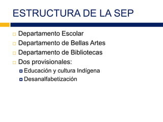 ESTRUCTURA DE LA SEP
 Departamento Escolar
 Departamento de Bellas Artes
 Departamento de Bibliotecas
 Dos provisionales:
 Educación y cultura Indígena
 Desanalfabetización
 