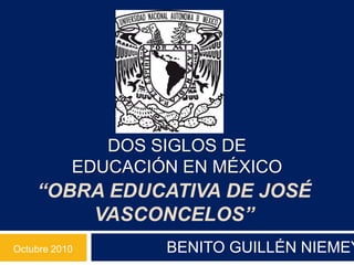 “OBRA EDUCATIVA DE JOSÉ
VASCONCELOS”
DOS SIGLOS DE
EDUCACIÓN EN MÉXICO
BENITO GUILLÉN NIEMEYOctubre 2010
 