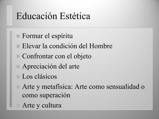Educación Estética
 Formar el espíritu
 Elevar la condición del Hombre
 Confrontar con el objeto
 Apreciación del arte
 Los clásicos
 Arte y metafísica: Arte como sensualidad o
como superación
 Arte y cultura
 