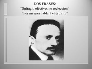 DOS FRASES:
DOS FRASES:
“Sufragio efectivo, no reelección”
“Por mi raza hablará el espíritu”
 