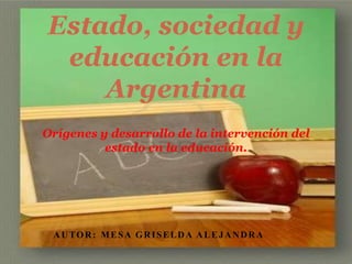 AUTOR: MESA GRISELDA ALEJANDRA
Estado, sociedad y
educación en la
Argentina
Orígenes y desarrollo de la intervención del
estado en la educación.
 