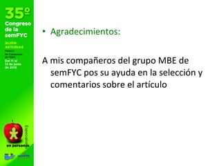 • Agradecimientos:
A mis compañeros del grupo MBE de
semFYC pos su ayuda en la selección y
comentarios sobre el artículo
 