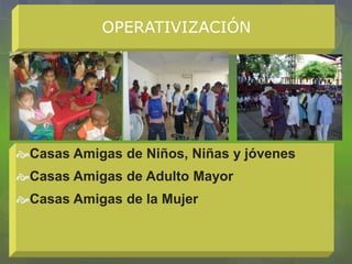 OPERATIVIZACIÓN
Casas Amigas de Niños, Niñas y jóvenes
Casas Amigas de Adulto Mayor
Casas Amigas de la Mujer
 