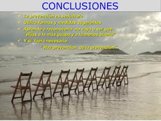 CONCLUSIONES
 La prevención es seductora
 Utiliza formas y medidas sugerentes
 Aprende a reconocerla no vaya a ser que :
  “elijas a la más guapa y a la menos buena”
 Y si fuera necesario
           “ Haz prevención de la prevención”
 