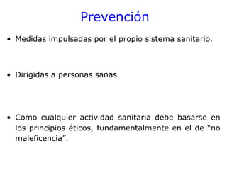 Prevención
• Medidas impulsadas por el propio sistema sanitario.



• Dirigidas a personas sanas




• Como cualquier actividad sanitaria debe basarse en
  los principios éticos, fundamentalmente en el de “no
  maleficencia”.
 
